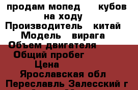 продам мопед 110 кубов на ходу › Производитель ­ китай › Модель ­ вирага › Объем двигателя ­ 110 › Общий пробег ­ 7 000 › Цена ­ 13 000 - Ярославская обл., Переславль-Залесский г. Авто » Мото   . Ярославская обл.